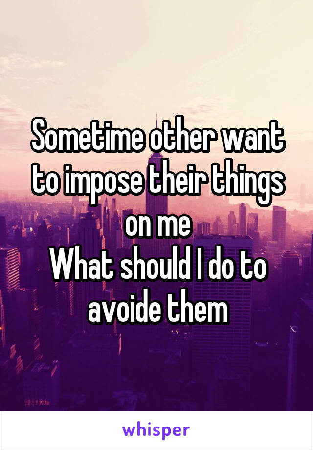 Sometime other want to impose their things on me
What should I do to avoide them