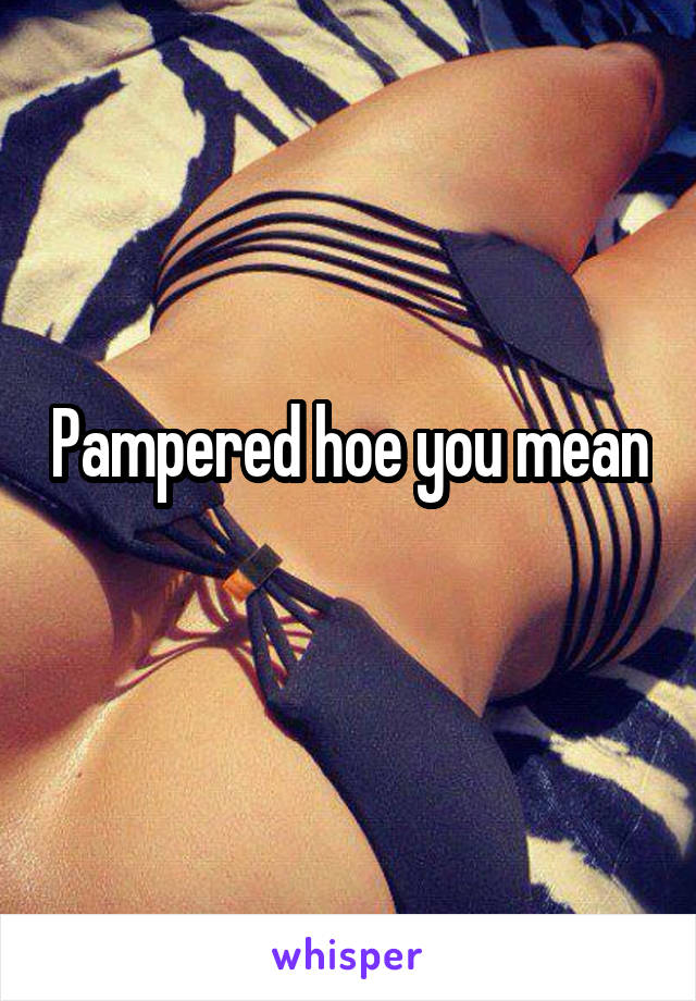 Pampered hoe you mean
