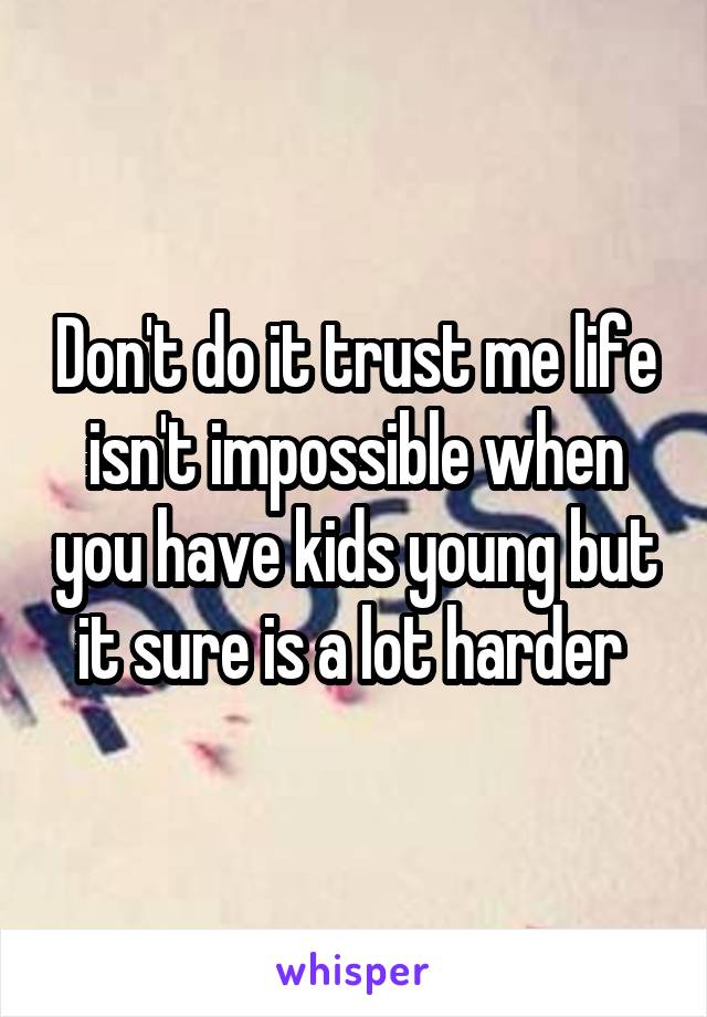 Don't do it trust me life isn't impossible when you have kids young but it sure is a lot harder 