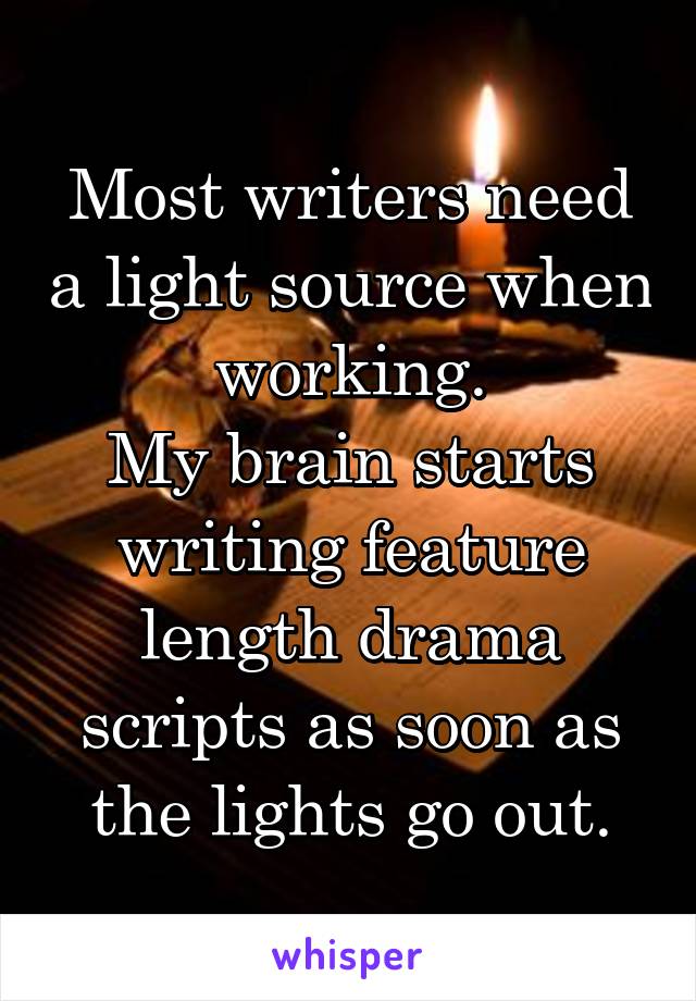 Most writers need a light source when working.
My brain starts writing feature length drama scripts as soon as the lights go out.