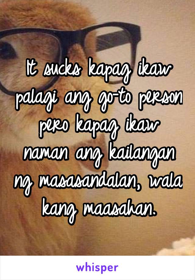 It sucks kapag ikaw palagi ang go-to person pero kapag ikaw naman ang kailangan ng masasandalan, wala kang maasahan.