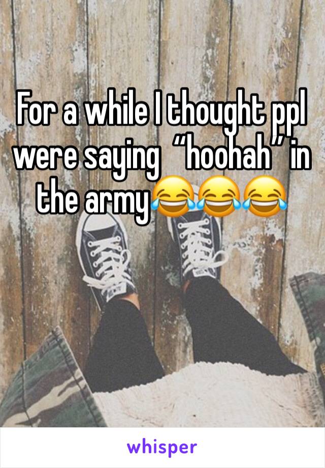 For a while I thought ppl were saying  “hoohah” in the army😂😂😂