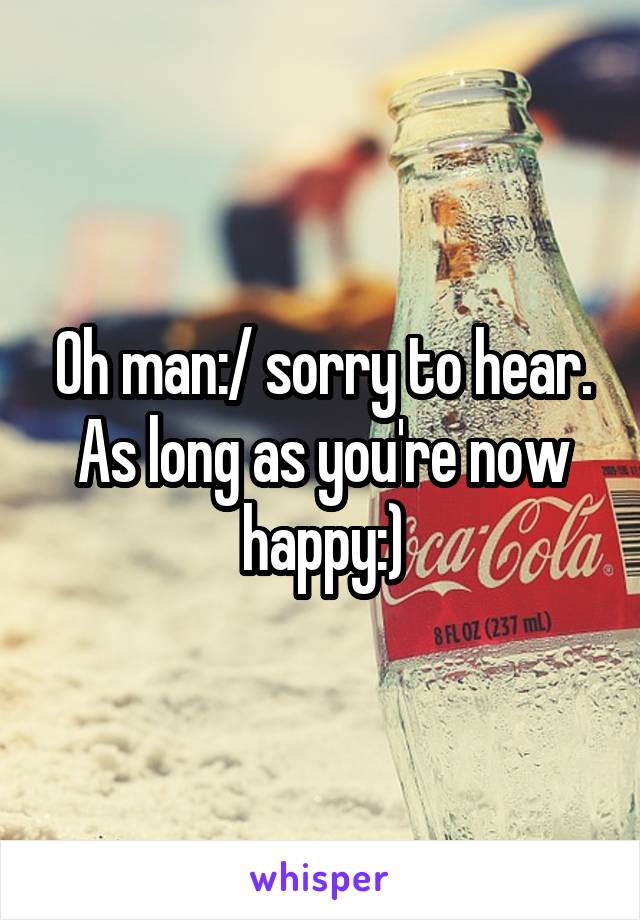 Oh man:/ sorry to hear. As long as you're now happy:)