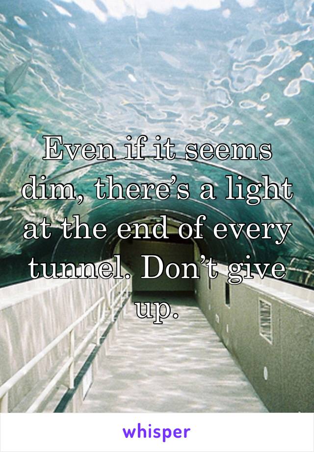 Even if it seems dim, there’s a light at the end of every tunnel. Don’t give up.