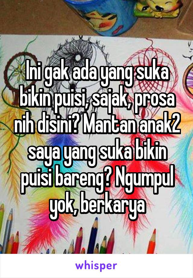 Ini gak ada yang suka bikin puisi, sajak, prosa nih disini? Mantan anak2 saya yang suka bikin puisi bareng? Ngumpul yok, berkarya