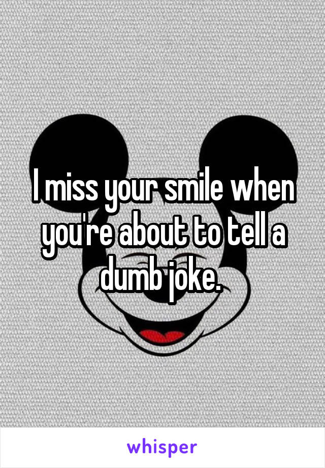 I miss your smile when you're about to tell a dumb joke. 