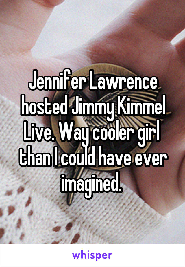 Jennifer Lawrence hosted Jimmy Kimmel Live. Way cooler girl  than I could have ever imagined. 