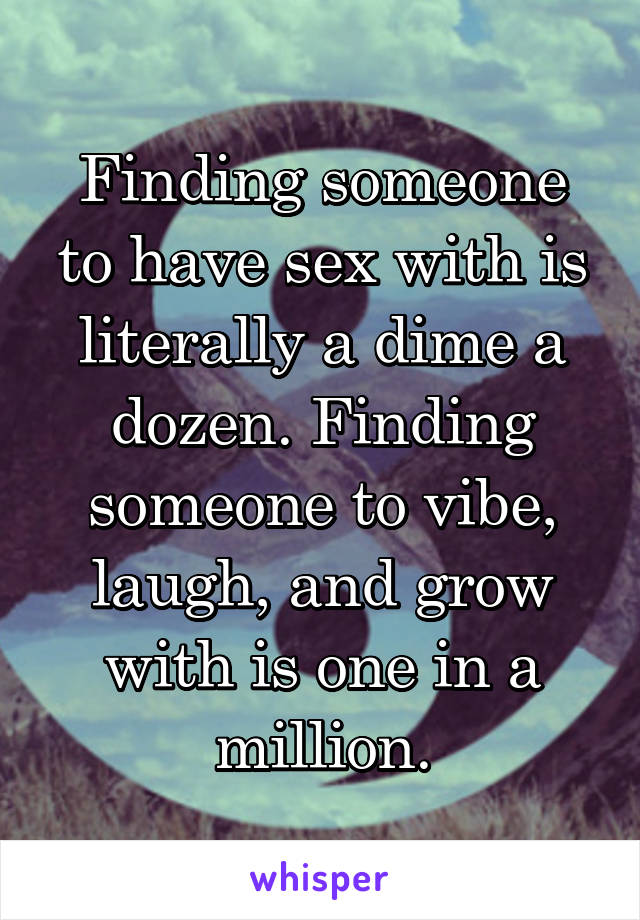 Finding someone to have sex with is literally a dime a dozen. Finding someone to vibe, laugh, and grow with is one in a million.