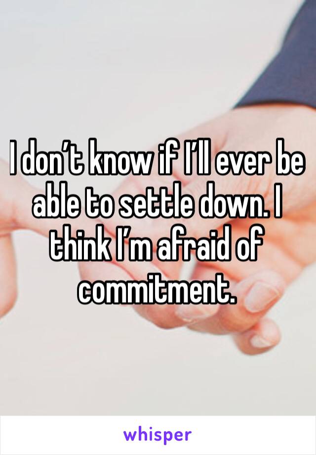 I don’t know if I’ll ever be able to settle down. I think I’m afraid of commitment. 