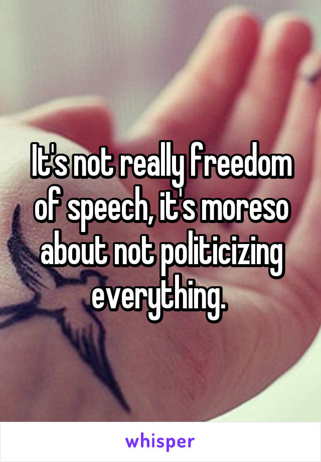 It's not really freedom of speech, it's moreso about not politicizing everything. 