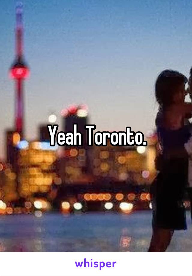 Yeah Toronto.