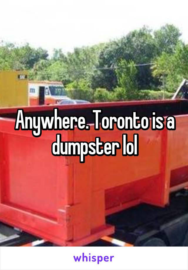 Anywhere. Toronto is a dumpster lol