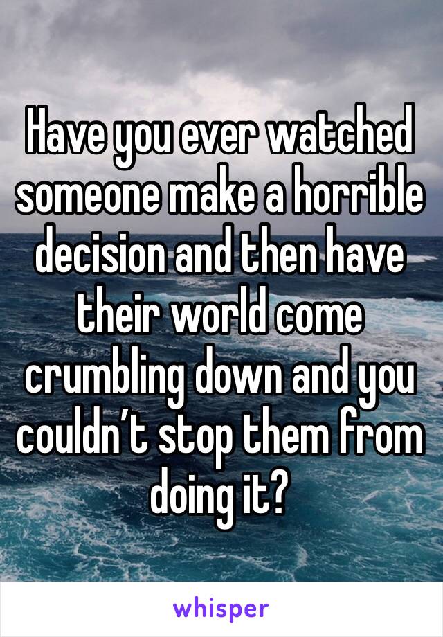 Have you ever watched someone make a horrible decision and then have their world come crumbling down and you couldn’t stop them from doing it?