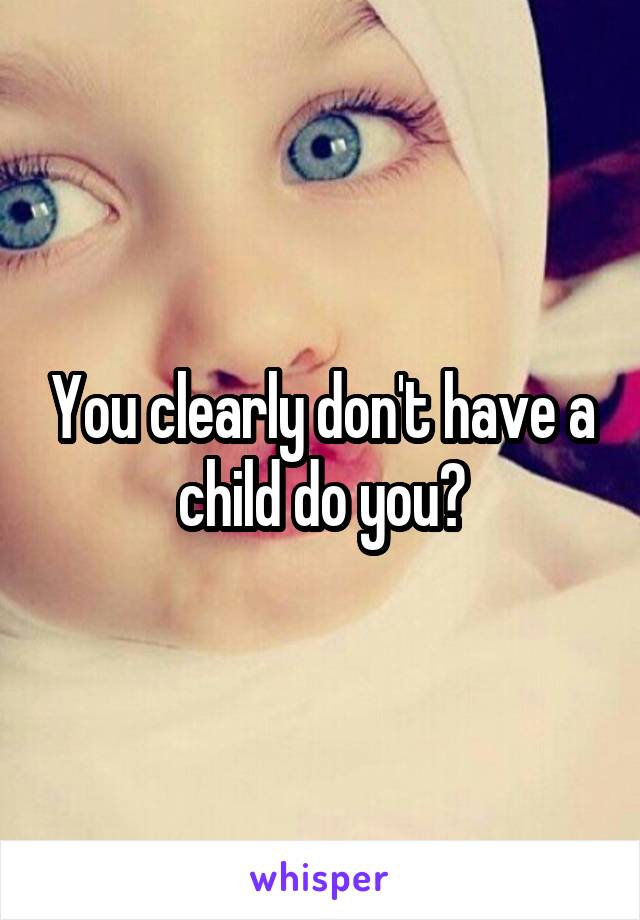 You clearly don't have a child do you?