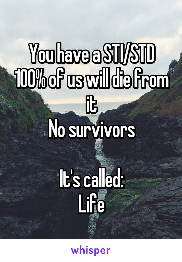 You have a STI/STD 100% of us will die from it
No survivors

It's called:
Life