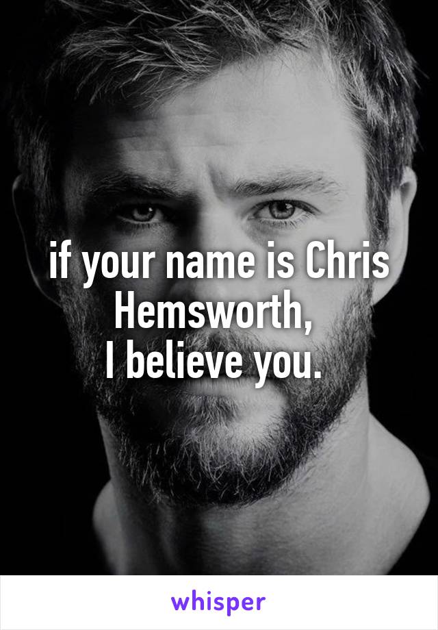 if your name is Chris Hemsworth, 
I believe you. 