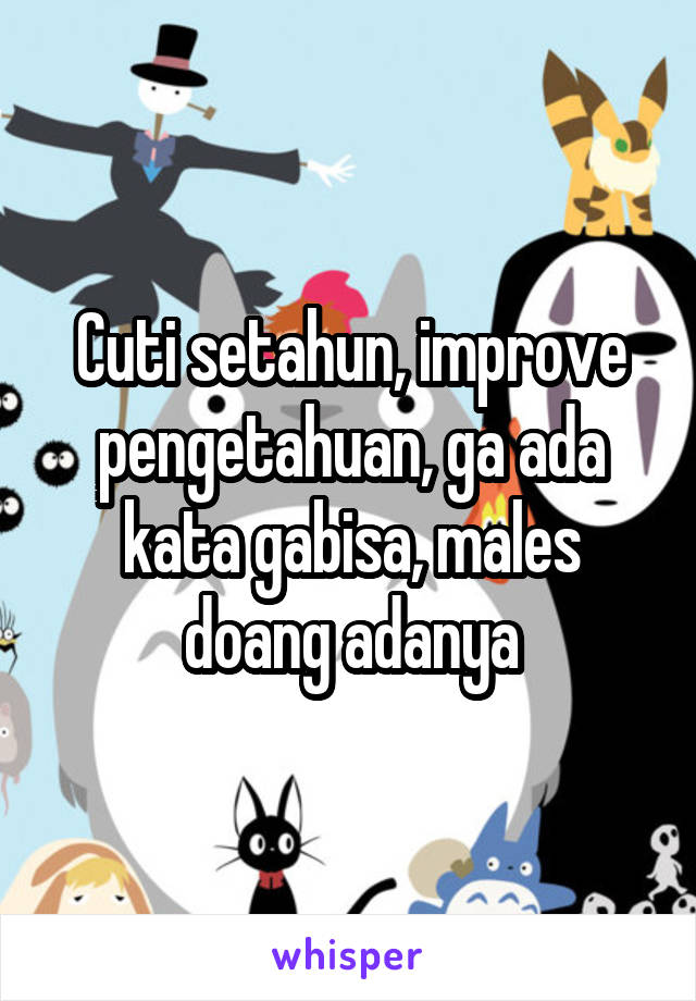 Cuti setahun, improve pengetahuan, ga ada kata gabisa, males doang adanya