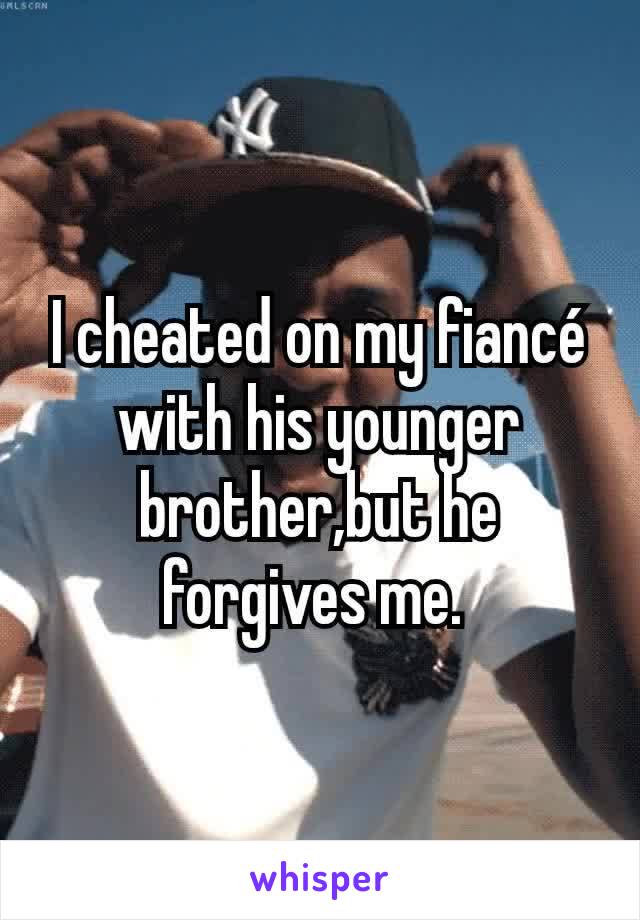 I cheated on my fiancé with his younger brother,but he forgives me. 