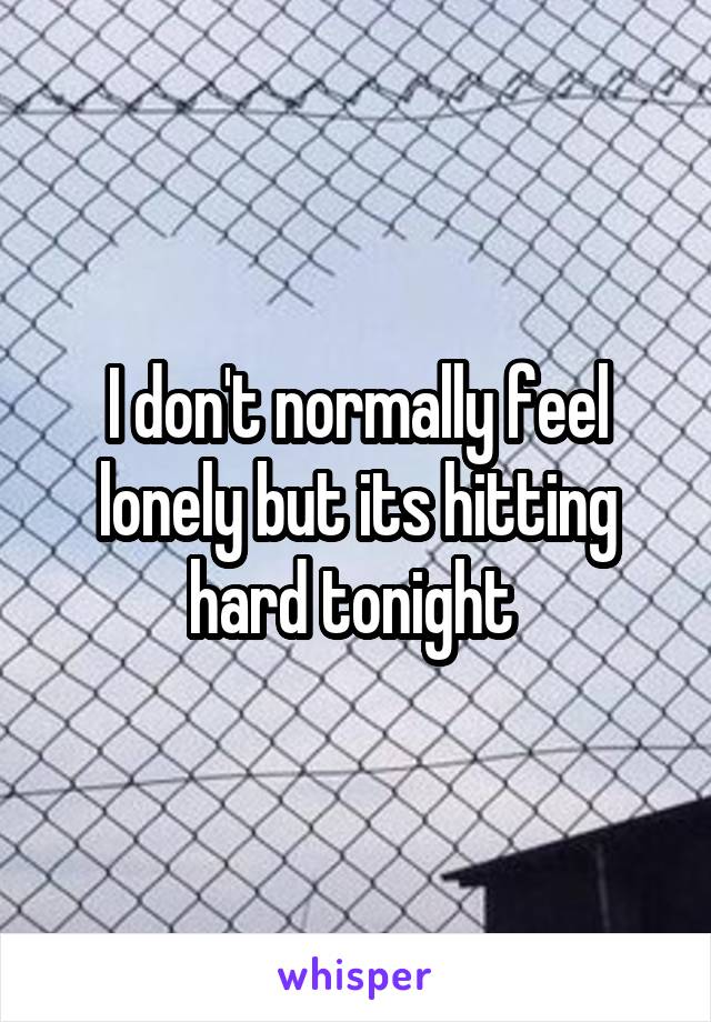 I don't normally feel lonely but its hitting hard tonight 