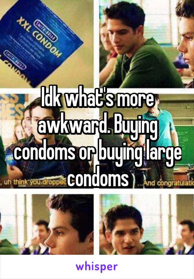 Idk what's more awkward. Buying condoms or buying large condoms