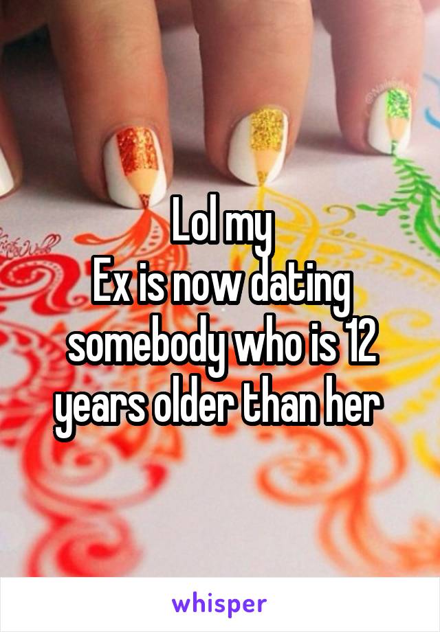 Lol my
Ex is now dating somebody who is 12 years older than her 