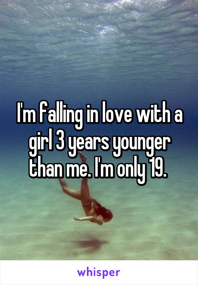 I'm falling in love with a girl 3 years younger than me. I'm only 19. 