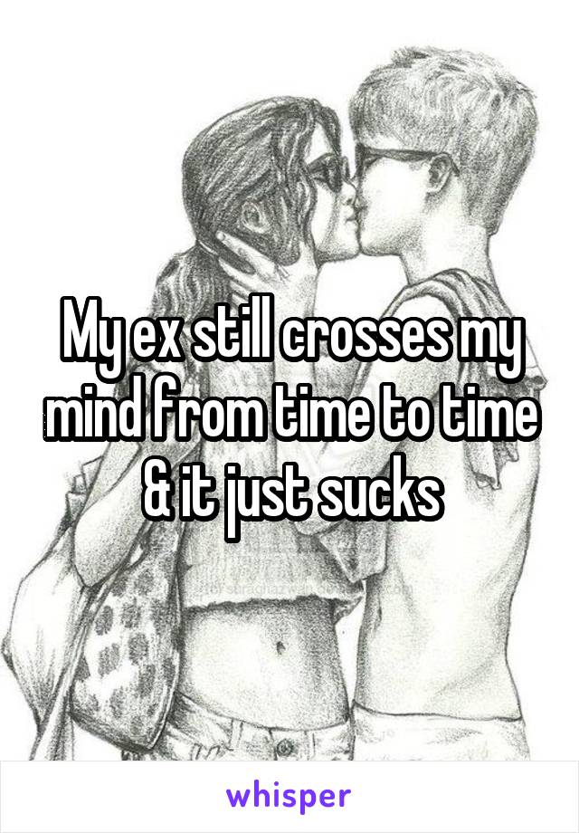 My ex still crosses my mind from time to time & it just sucks