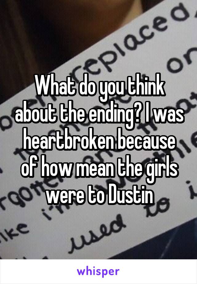 What do you think about the ending? I was heartbroken because of how mean the girls were to Dustin