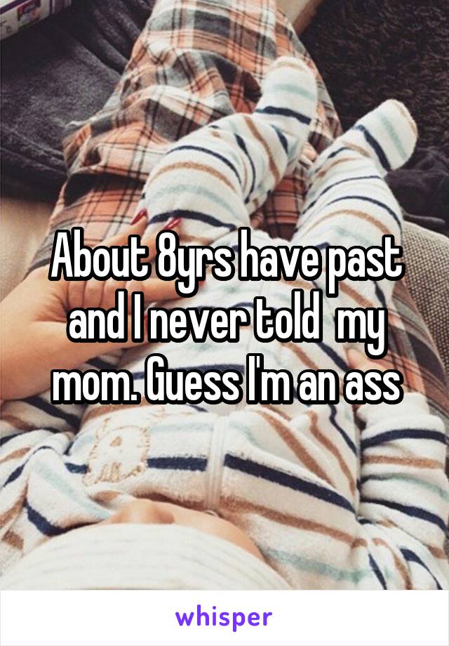 About 8yrs have past and I never told  my mom. Guess I'm an ass