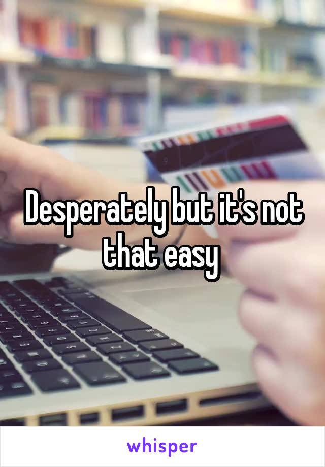 Desperately but it's not that easy 