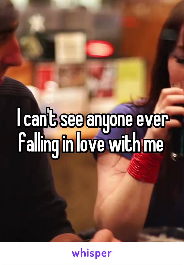 I can't see anyone ever falling in love with me 