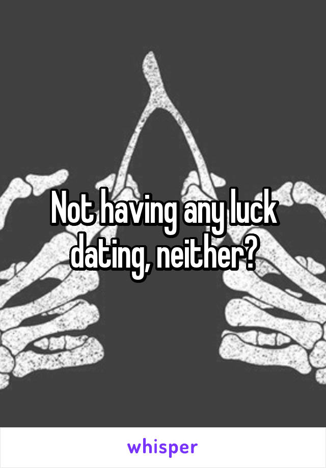 Not having any luck dating, neither?