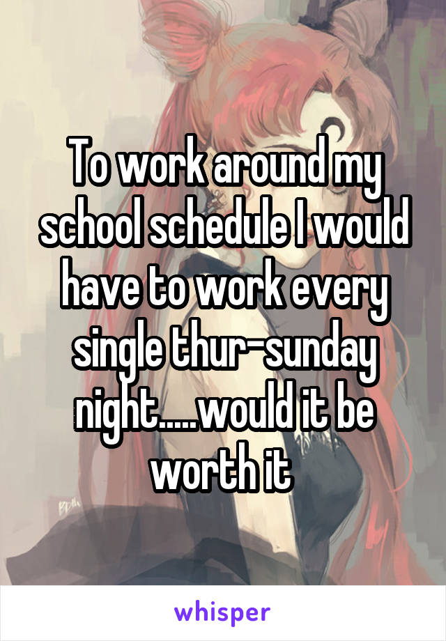 To work around my school schedule I would have to work every single thur-sunday night.....would it be worth it 