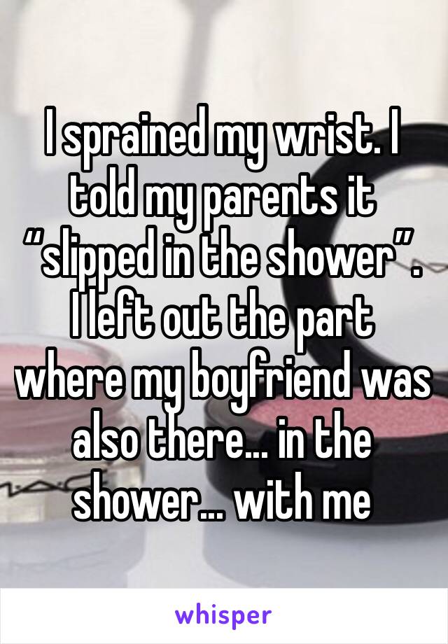 I sprained my wrist. I told my parents it “slipped in the shower”.
I left out the part where my boyfriend was also there... in the shower... with me