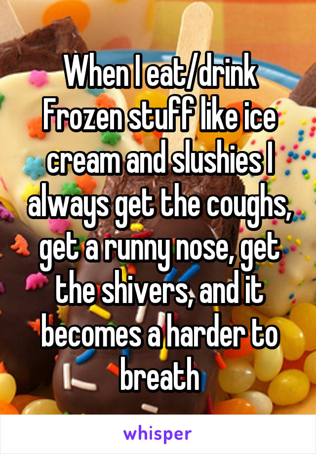 When I eat/drink Frozen stuff like ice cream and slushies I always get the coughs, get a runny nose, get the shivers, and it becomes a harder to breath