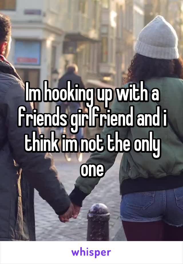 Im hooking up with a friends girlfriend and i think im not the only one