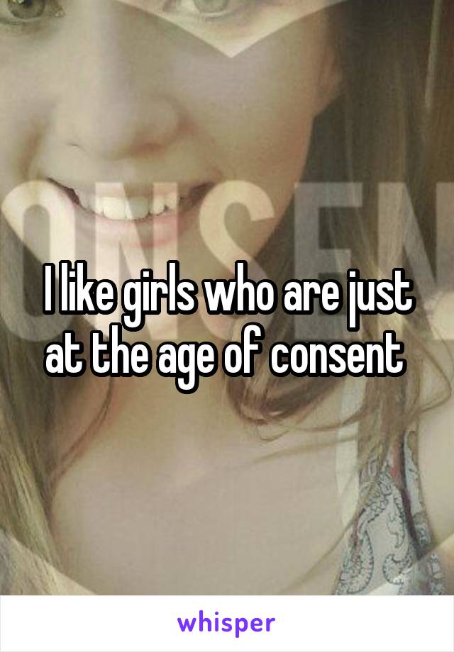 I like girls who are just at the age of consent 