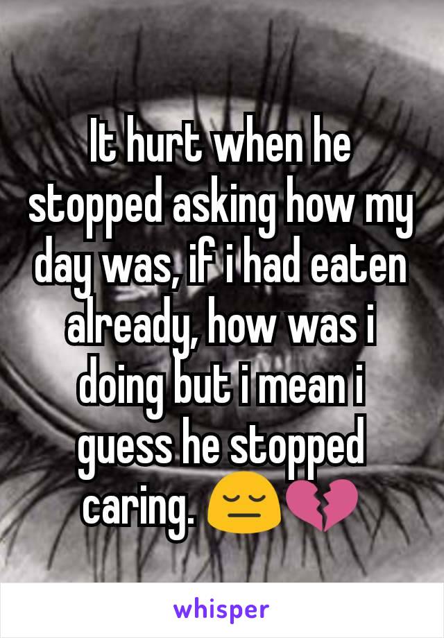 It hurt when he stopped asking how my day was, if i had eaten already, how was i doing but i mean i guess he stopped caring. 😔💔