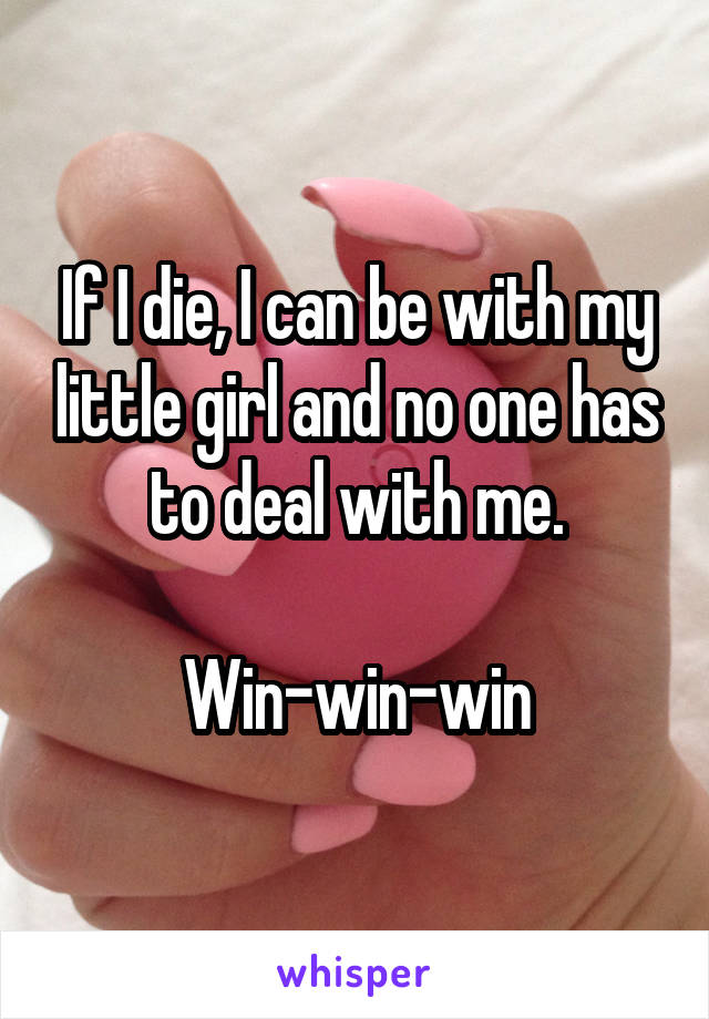 If I die, I can be with my little girl and no one has to deal with me.

Win-win-win