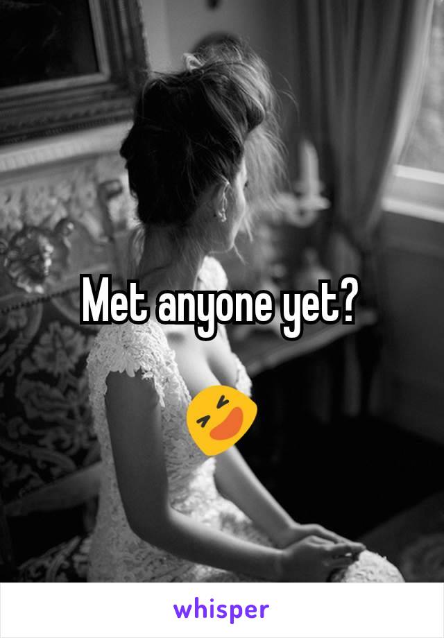 Met anyone yet?

🤣