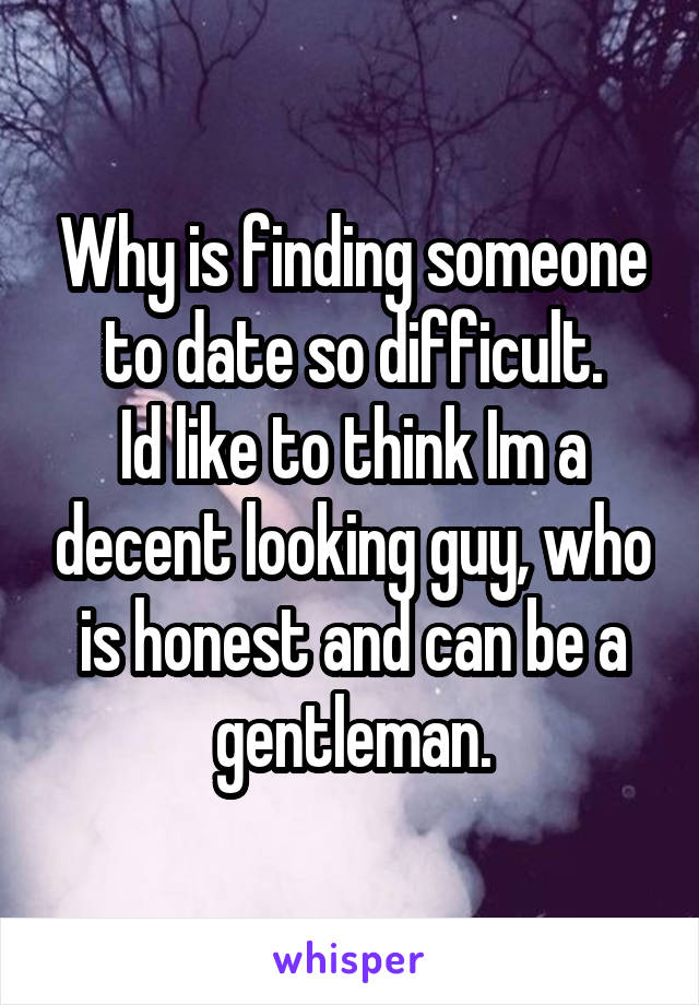 Why is finding someone to date so difficult.
Id like to think Im a decent looking guy, who is honest and can be a gentleman.