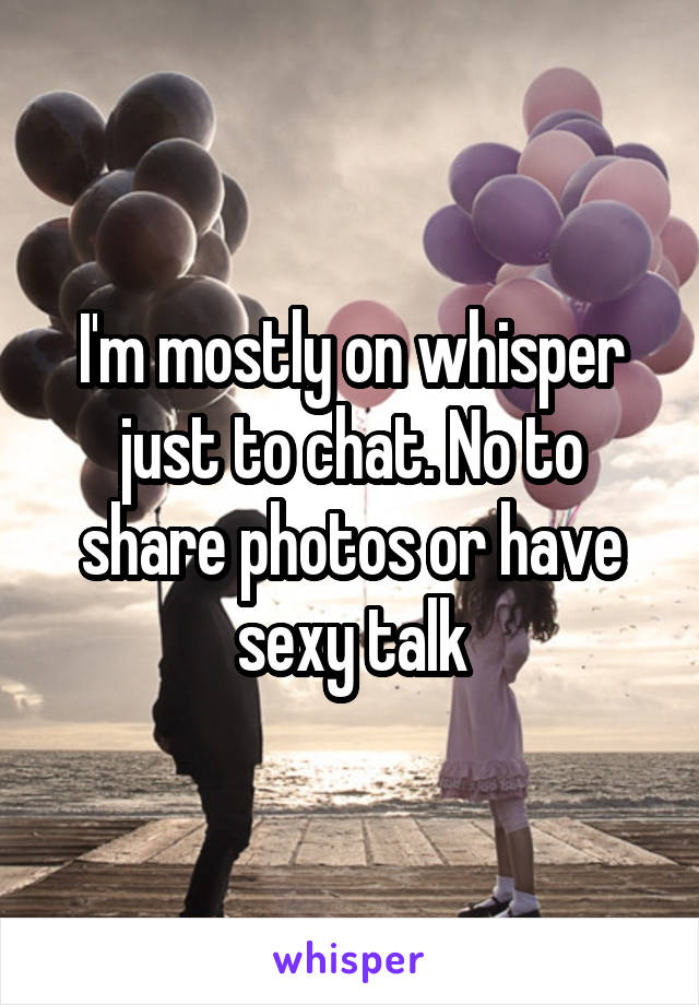 I'm mostly on whisper just to chat. No to share photos or have sexy talk