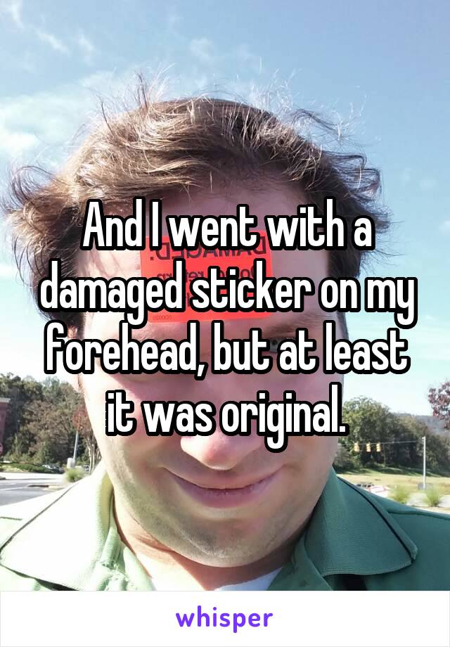 And I went with a damaged sticker on my forehead, but at least it was original.