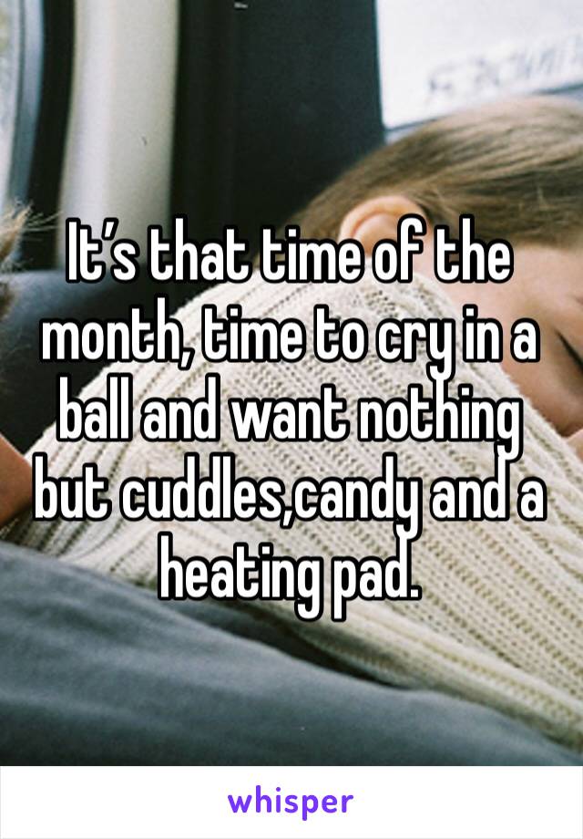 It’s that time of the month, time to cry in a ball and want nothing but cuddles,candy and a heating pad. 