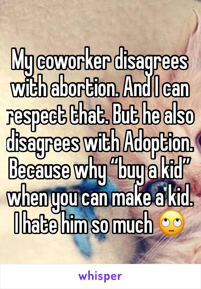 My coworker disagrees with abortion. And I can respect that. But he also disagrees with Adoption. Because why “buy a kid” when you can make a kid.
I hate him so much 🙄