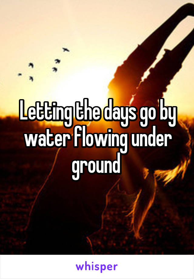 Letting the days go by water flowing under ground 