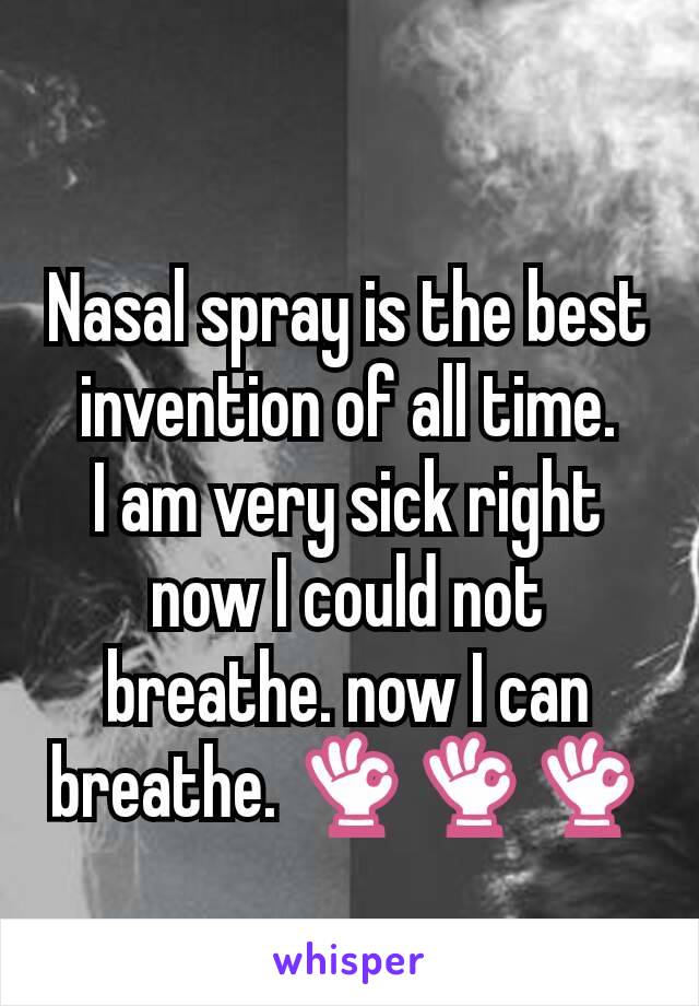 Nasal spray is the best invention of all time.
I am very sick right now I could not breathe. now I can breathe. 👌👌👌