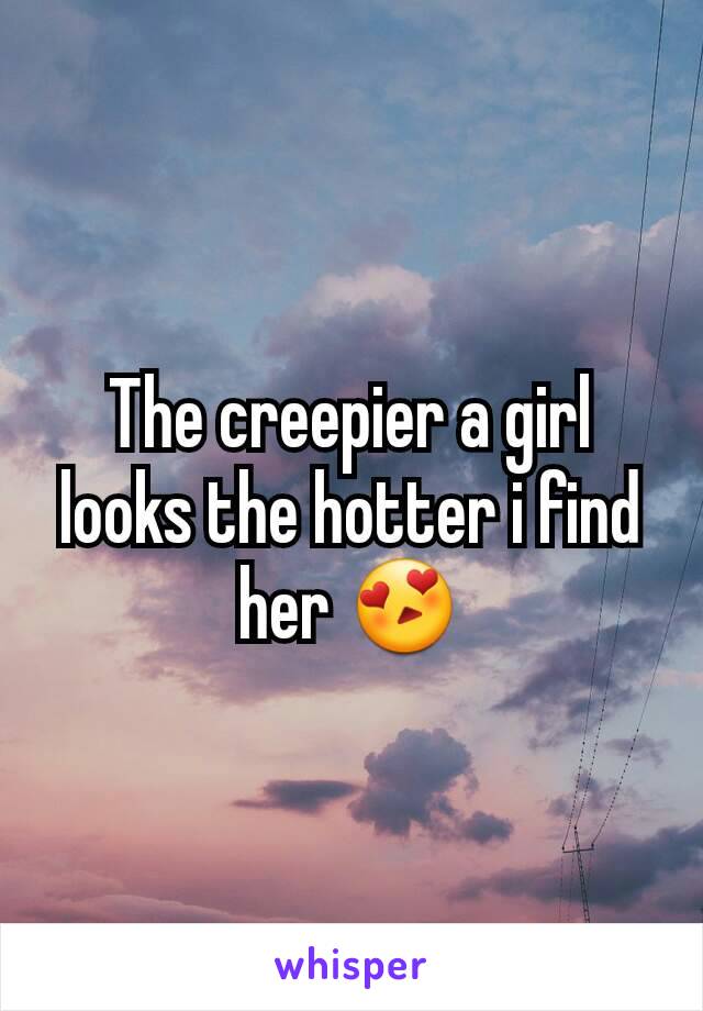 The creepier a girl looks the hotter i find her 😍