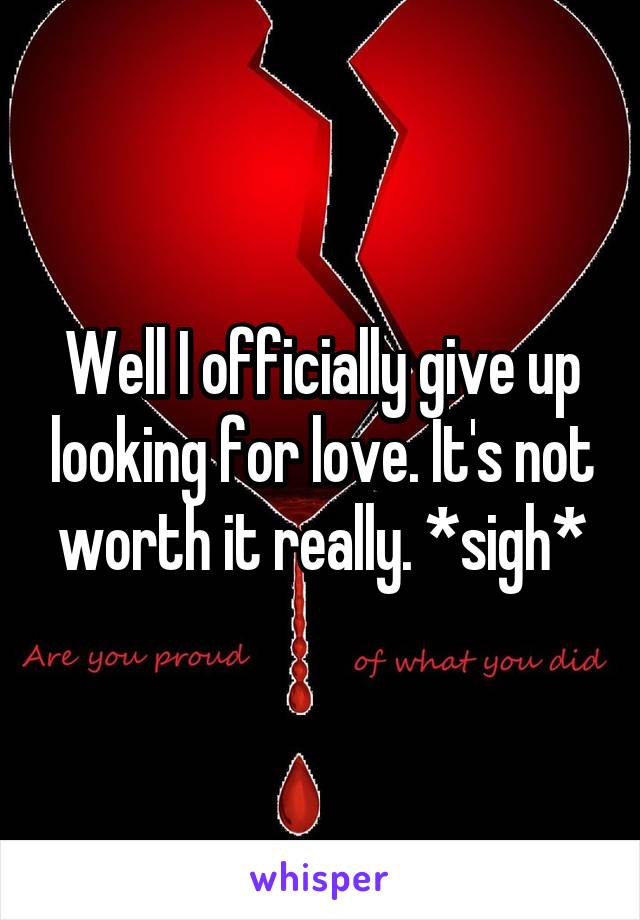 Well I officially give up looking for love. It's not worth it really. *sigh*