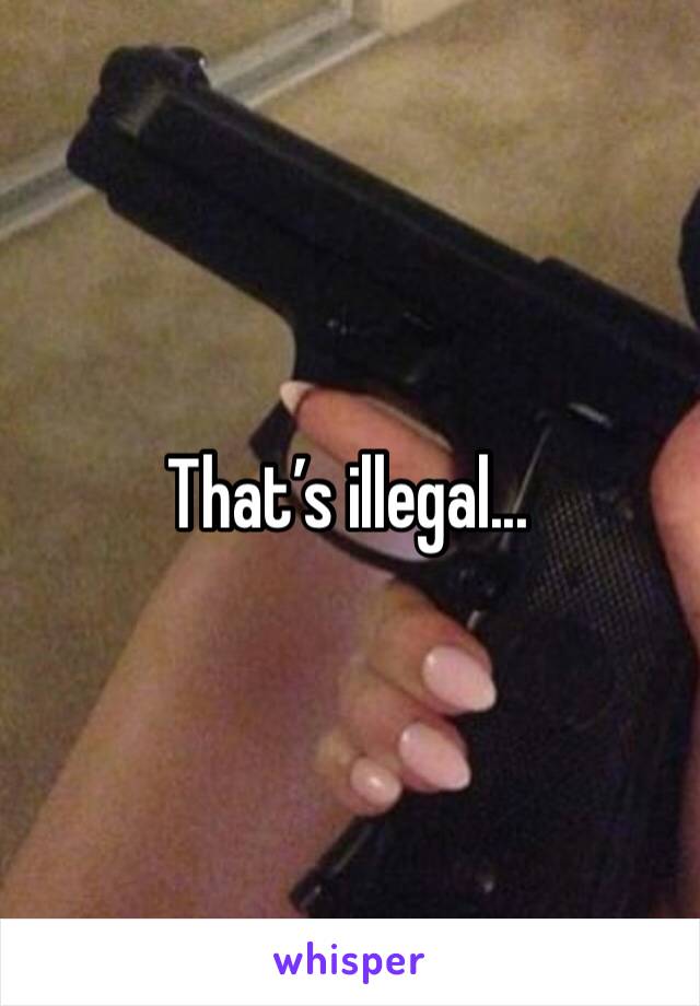 That’s illegal...